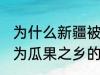 为什么新疆被称为瓜果之乡 新疆被称为瓜果之乡的原因