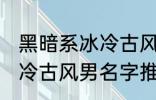 黑暗系冰冷古风男名字推荐 黑暗系冰冷古风男名字推荐有哪些