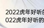 2022虎年好听的男宝宝名字 有哪些2022虎年好听的男宝宝名字