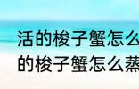 活的梭子蟹怎么蒸或者煮详细一点 活的梭子蟹怎么蒸