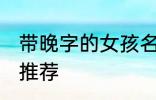 带晚字的女孩名字 带晚字的女孩名字推荐