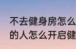 不去健身房怎么健身 不去健身房锻炼的人怎么开启健身