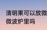 清明果可以放微波炉里吗 清明果能放微波炉里吗