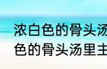 浓白色的骨头汤里白色的是什么 浓白色的骨头汤里主要是什么东西