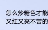 怎么炒糖色才能又红又亮不苦 炒糖色又红又亮不苦的方法