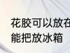 花胶可以放在冰箱冷藏室里吗 花胶不能把放冰箱