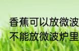 香蕉可以放微波炉里面加热吗 香蕉能不能放微波炉里面加热