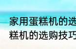 家用蛋糕机的选购技巧有哪些 家用蛋糕机的选购技巧