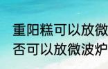 重阳糕可以放微波炉里微吗 重阳糕是否可以放微波炉里微