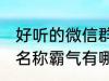 好听的微信群名称霸气 好听的微信群名称霸气有哪些