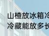 山楂放冰箱冷藏能放多久 山楂放冰箱冷藏能放多长时间