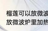 榴莲可以放微波炉里加热吃吗 榴莲能放微波炉里加热吃吗