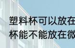 塑料杯可以放在微波炉里加热吗 塑料杯能不能放在微波炉里加热