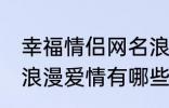 幸福情侣网名浪漫爱情 幸福情侣网名浪漫爱情有哪些