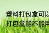 塑料打包盒可以放微波炉加热吗 塑料打包盒能不能用微波炉加热