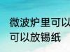 微波炉里可以放锡纸吗 微波炉里是否可以放锡纸