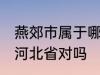 燕郊市属于哪一个省份 燕郊镇隶属于河北省对吗