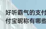 好听霸气的支付宝昵称 好听霸气的支付宝昵称有哪些