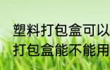 塑料打包盒可以放微波炉加热吗 塑料打包盒能不能用微波炉加热