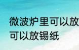 微波炉里可以放锡纸吗 微波炉里是否可以放锡纸