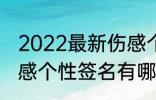 2022最新伤感个性签名 2022最新伤感个性签名有哪些