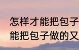 怎样才能把包子做的又白又软 如何才能把包子做的又白又软