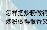 怎样把炒粉做得很香又不油腻 如何把炒粉做得很香又不油腻