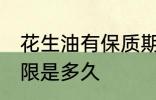 花生油有保质期限吗 花生油有保质期限是多久