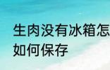 生肉没有冰箱怎么保存 生肉没有冰箱如何保存