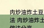 肉炒油炸土豆片圆菜青椒西红柿的做法 肉炒油炸土豆片圆菜青椒西红柿的做法分享