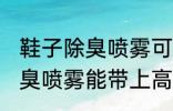 鞋子除臭喷雾可以带上高铁吗 鞋子除臭喷雾能带上高铁吗