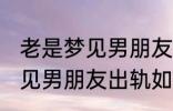 老是梦见男朋友出轨怎么回事 老是梦见男朋友出轨如何回事