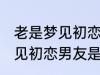 老是梦见初恋男友是怎么回事 老是梦见初恋男友是如何回事