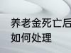 养老金死亡后怎么处理 养老金死亡后如何处理