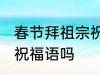 春节拜祖宗祝福语 你知道春节拜祖宗祝福语吗