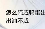 怎么腌咸鸭蛋出油不咸 如何腌咸鸭蛋出油不咸