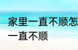 家里一直不顺怎么回事 怎么回事 家里一直不顺