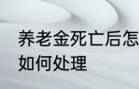 养老金死亡后怎么处理 养老金死亡后如何处理