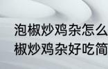 泡椒炒鸡杂怎么炒好吃简单的教程 泡椒炒鸡杂好吃简单的做法介绍