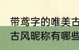 带鸢字的唯美古风名字 带鸢字的唯美古风昵称有哪些