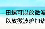 田螺可以放微波炉加热吗 田螺可不可以放微波炉加热