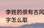 李姓的很有古风的名字 李姓古风的名字怎么取