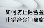 如何防止铝合金门窗腐蚀生锈 怎么防止铝合金门窗腐蚀生锈