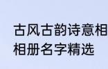 古风古韵诗意相册名字 古风古韵诗意相册名字精选