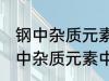 钢中杂质元素中的有害元素有哪些 钢中杂质元素中的有害元素分别有哪些