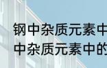 钢中杂质元素中的有害元素有哪些 钢中杂质元素中的有害元素分别有哪些