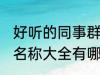 好听的同事群名称大全 好听的同事群名称大全有哪些