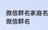 微信群名家庭名称大全 适合一家人的微信群名