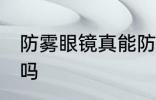 防雾眼镜真能防雾吗 防雾眼镜能防雾吗