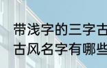 带浅字的三字古风名字 带浅字的三字古风名字有哪些